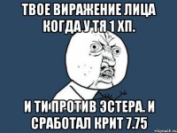 твое виражение лица когда у тя 1 хп. и ти против эстера. и сработал крит 7.75