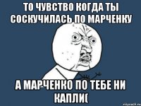 то чувство когда ты соскучилась по марченку а марченко по тебе ни капли(