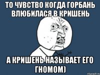 то чувство когда горбань влюбилася в кришень а кришень называет его гномом)