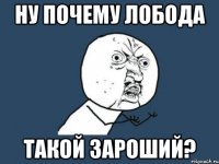 ну почему лобода такой зароший?