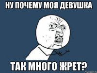 ну почему моя девушка так много жрет?