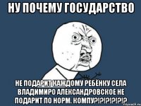 ну почему государство не подарит каждому ребёнку села владимиро александровское не подарит по норм. компу?!?!?!?!?!?