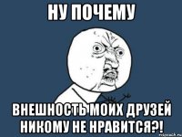 ну почему внешность моих друзей никому не нравится?!