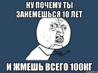 ну почему ты занемешься 10 лет и жмешь всего 100кг