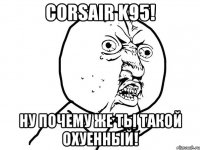 corsair k95! ну почему же ты такой охуенный!