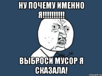 ну почему именно я!!! выброси мусор я сказала!