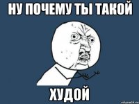 ну почему ты такой худой