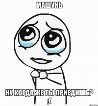 машунь ну когда же ты приедишь? ;(