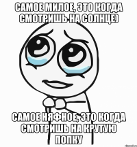 самое милое, это когда смотришь на солнце) самое няфное, это когда смотришь на крутую попку