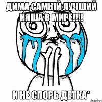 дима самый лучший няша в мире!!! и не спорь детка*