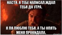 настя, я тебе написал.ждал тебя до утра. я ля пюблю тебя. а ты опять меня прокидала.