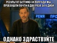 результат беттима за полгода мы превзошли почти в два раза за 6 дней однако здраствуйте