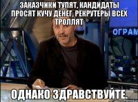 заказчики тупят, кандидаты просят кучу денег, рекрутеры всех троллят однако здравствуйте.