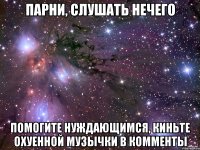 парни, слушать нечего помогите нуждающимся, киньте охуенной музычки в комменты