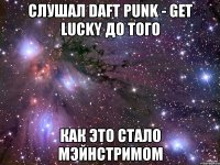 слушал daft punk - get lucky до того как это стало мэйнстримом