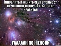 влюблять и женить себя в "симс 2" на человеке,который тебе очень нравится тааааак по женски