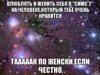 влюблять и женить себя в "симс 2" на человеке,который тебе очень нравится тааааак по женски,если честно