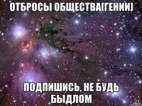 отбросы общества[гении] подпишись, не будь быдлом