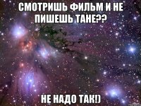 смотришь фильм и не пишешь тане?? не надо так!)