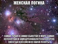 женская логика самая тупая и самая ебанутая в мире, самая непонятная и замудренная хуетень которую никогда невозможно нахуй понять!