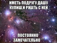 иметь подругу дашу кулиш,и ржать с ней постоянно* замечательно***