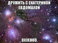 дружить с екатериной евдомахой охуенно