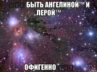 ☆☆☆ быть ангелиной™ и лерой™ офигенно ☆☆☆