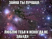 зайка ты лучшая:*** люблю тебя и некогда не забуду:******