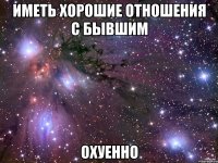 иметь хорошие отношения с бывшим охуенно