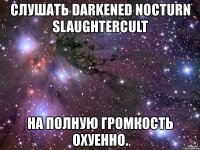 слушать darkened nocturn slaughtercult на полную громкость охуенно.