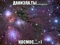 даниэла,ты............. космос.....=)