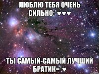 люблю тебя очень сильно:*♥♥♥ ты самый-самый лучший братик=*♥