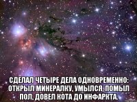  сделал четыре дела одновременно: открыл минералку, умылся, помыл пол, довел кота до инфаркта.