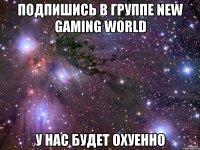 подпишись в группе new gaming world у нас будет охуенно