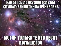 как бы было охуенно если бы слушатьрамштайн на тренировке могли только те кто весит больше 100