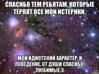 спасибо тем ребятам, которые терпят все мои истерики, мой идиотский характер, и поведение, от души спасибо, любимые:3