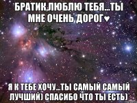 братик,люблю тебя...ты мне очень дорог♥ я к тебе хочу...ты самый самый лучший) спасибо что ты есть)