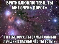 братик,люблю тебя...ты мне очень дорог♥ я к тебе хочу...ты самый самый лучший!спасибо что ты есть!♥