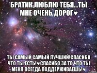 братик,люблю тебя...ты мне очень дорог♥ ты самый самый лучший!спасибо что ты есть!♥спасибо за то что ты меня всегда поддерживаешь!♥