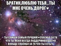 братик,люблю тебя...ты мне очень дорог♥ ты самый самый лучший!♥спасибо за то что ты меня всегда поддерживаешь!♥и вообще спасибо за то что ты есть!♥