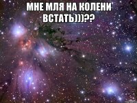 мне мля на колени встать)))?? 