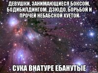 девушки, занимающиеся боксом, бодибилдингом, дзюдо, борьбой и прочей небабской хуетой сука внатуре ебанутые