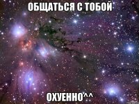 общаться с тобой охуенно^^