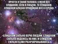 просто я такой человек. у меня всё слишком. если я люблю, то слишком. слишком близко принимаю всё к сердцу, слишком сильно верю людям. слишком сильно надеюсь на них. и слишком сильно в них разочаровываюсь.