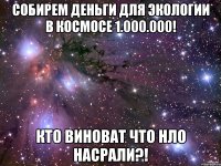 собирем деньги для экологии в космосе 1.000.000! кто виноват что нло насрали?!