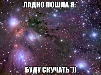 ладно пошла я:* буду скучать*))