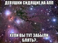 девушки сидящие на апп хули вы тут забыли блять?