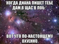 когда диана пишет тебе дам в щас в лоб:* вот что по-настоящему охуенно