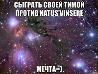 сыграть своей тимой против natus'vinsere мечта=)