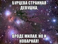 бурцева странная девушка, вроде милая, но и коварная!